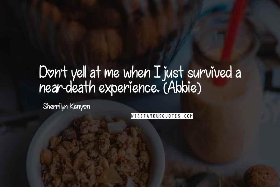 Sherrilyn Kenyon Quotes: Don't yell at me when I just survived a near-death experience. (Abbie)