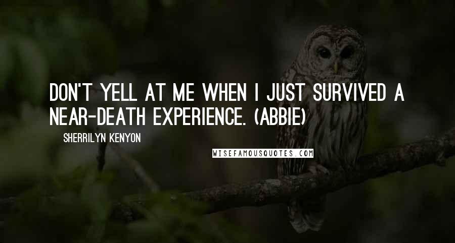 Sherrilyn Kenyon Quotes: Don't yell at me when I just survived a near-death experience. (Abbie)