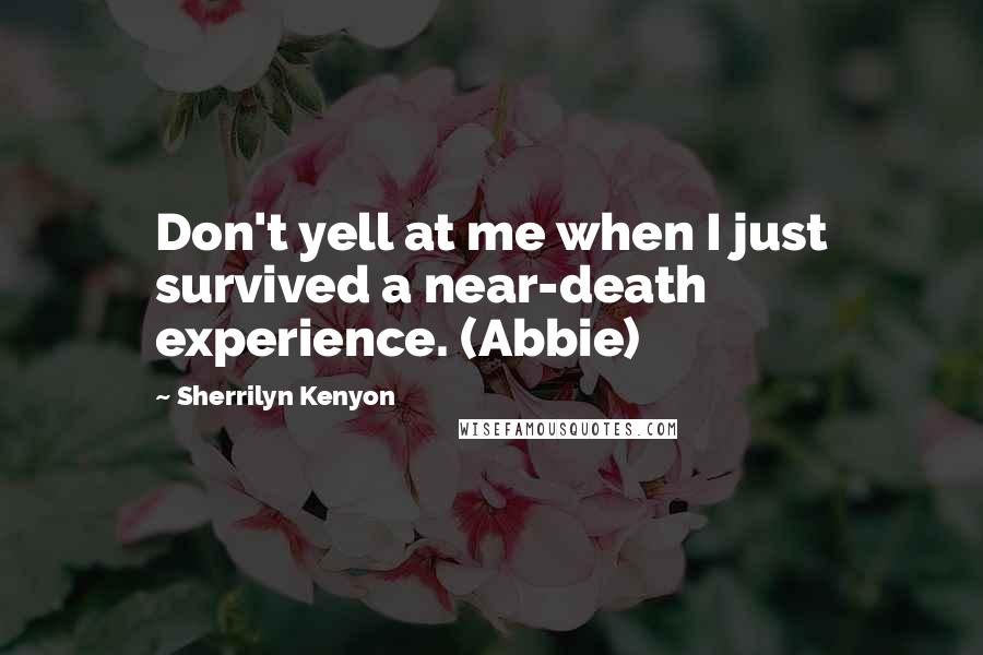 Sherrilyn Kenyon Quotes: Don't yell at me when I just survived a near-death experience. (Abbie)