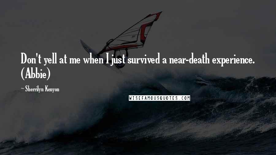 Sherrilyn Kenyon Quotes: Don't yell at me when I just survived a near-death experience. (Abbie)