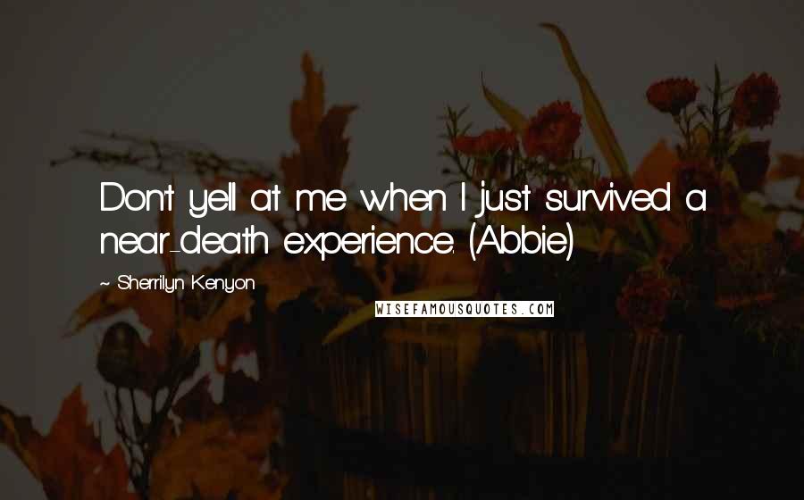 Sherrilyn Kenyon Quotes: Don't yell at me when I just survived a near-death experience. (Abbie)