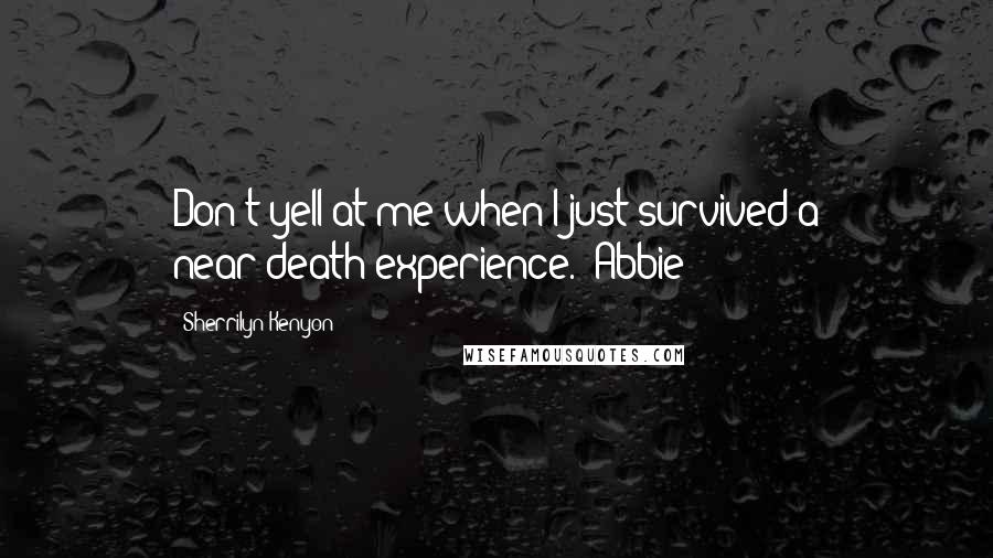 Sherrilyn Kenyon Quotes: Don't yell at me when I just survived a near-death experience. (Abbie)