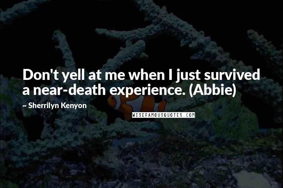 Sherrilyn Kenyon Quotes: Don't yell at me when I just survived a near-death experience. (Abbie)