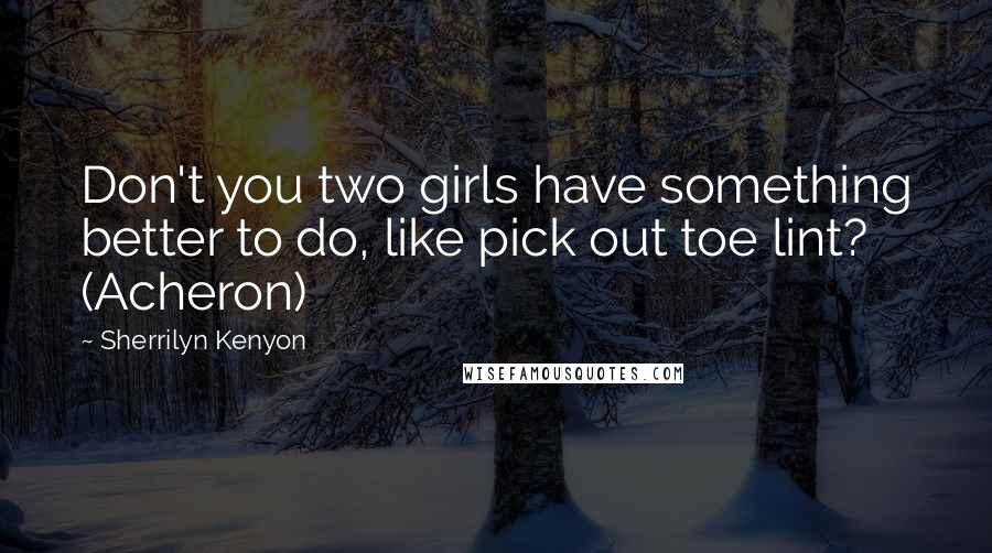 Sherrilyn Kenyon Quotes: Don't you two girls have something better to do, like pick out toe lint? (Acheron)