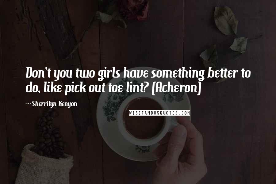 Sherrilyn Kenyon Quotes: Don't you two girls have something better to do, like pick out toe lint? (Acheron)