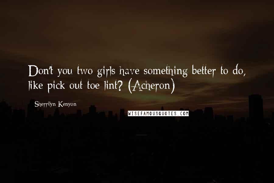 Sherrilyn Kenyon Quotes: Don't you two girls have something better to do, like pick out toe lint? (Acheron)
