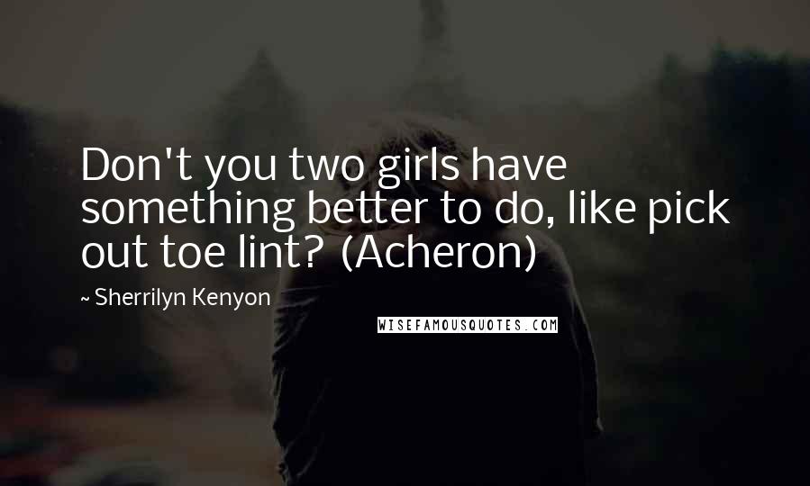 Sherrilyn Kenyon Quotes: Don't you two girls have something better to do, like pick out toe lint? (Acheron)