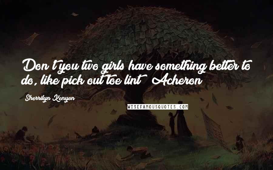 Sherrilyn Kenyon Quotes: Don't you two girls have something better to do, like pick out toe lint? (Acheron)