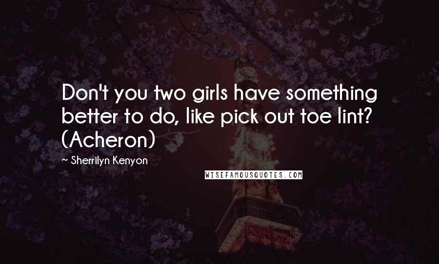 Sherrilyn Kenyon Quotes: Don't you two girls have something better to do, like pick out toe lint? (Acheron)