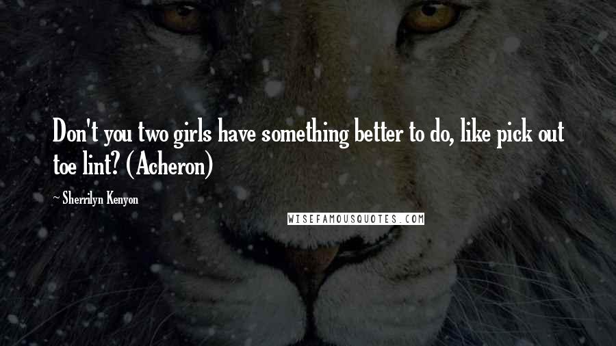 Sherrilyn Kenyon Quotes: Don't you two girls have something better to do, like pick out toe lint? (Acheron)