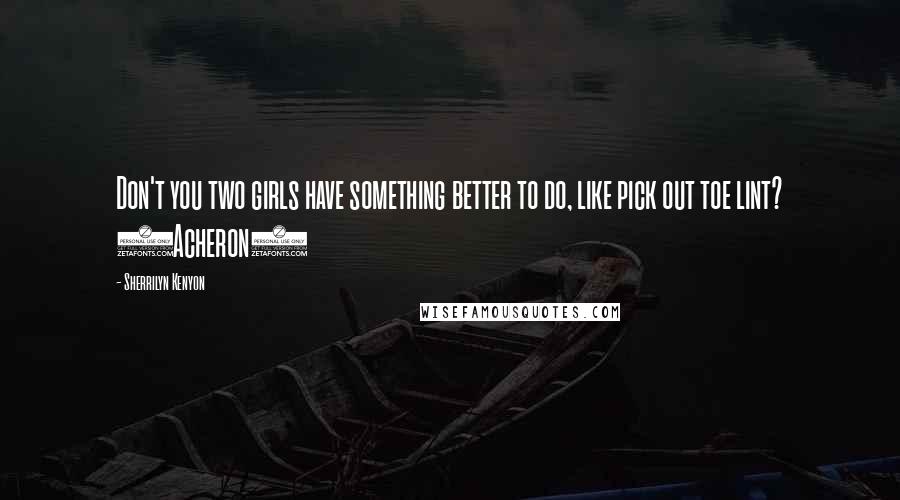 Sherrilyn Kenyon Quotes: Don't you two girls have something better to do, like pick out toe lint? (Acheron)