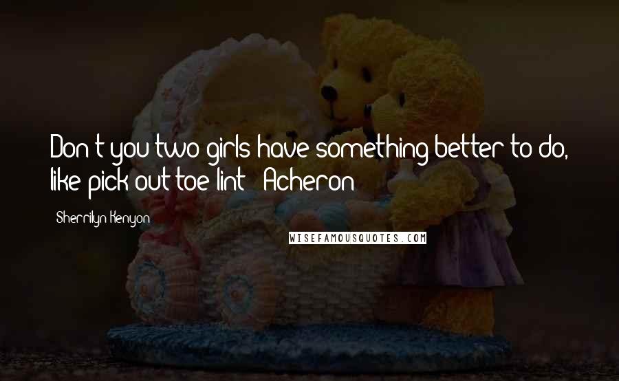 Sherrilyn Kenyon Quotes: Don't you two girls have something better to do, like pick out toe lint? (Acheron)