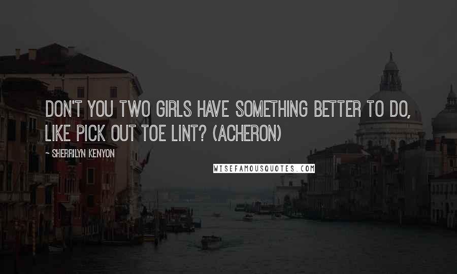 Sherrilyn Kenyon Quotes: Don't you two girls have something better to do, like pick out toe lint? (Acheron)