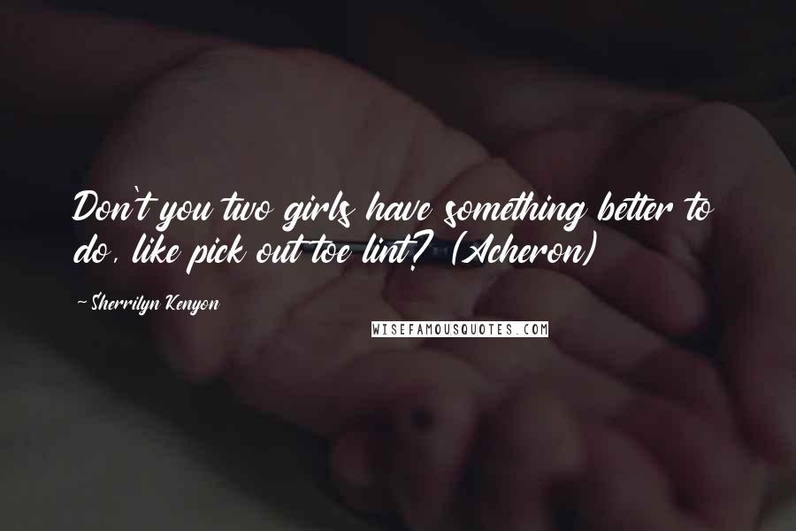 Sherrilyn Kenyon Quotes: Don't you two girls have something better to do, like pick out toe lint? (Acheron)