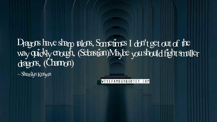 Sherrilyn Kenyon Quotes: Dragons have sharp talons. Sometimes I don't get out of the way quickly enough. (Sebastian)Maybe you should fight smaller dragons. (Channon)