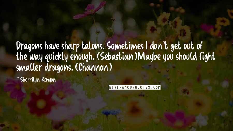 Sherrilyn Kenyon Quotes: Dragons have sharp talons. Sometimes I don't get out of the way quickly enough. (Sebastian)Maybe you should fight smaller dragons. (Channon)