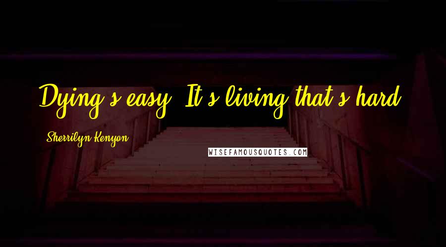 Sherrilyn Kenyon Quotes: Dying's easy. It's living that's hard.