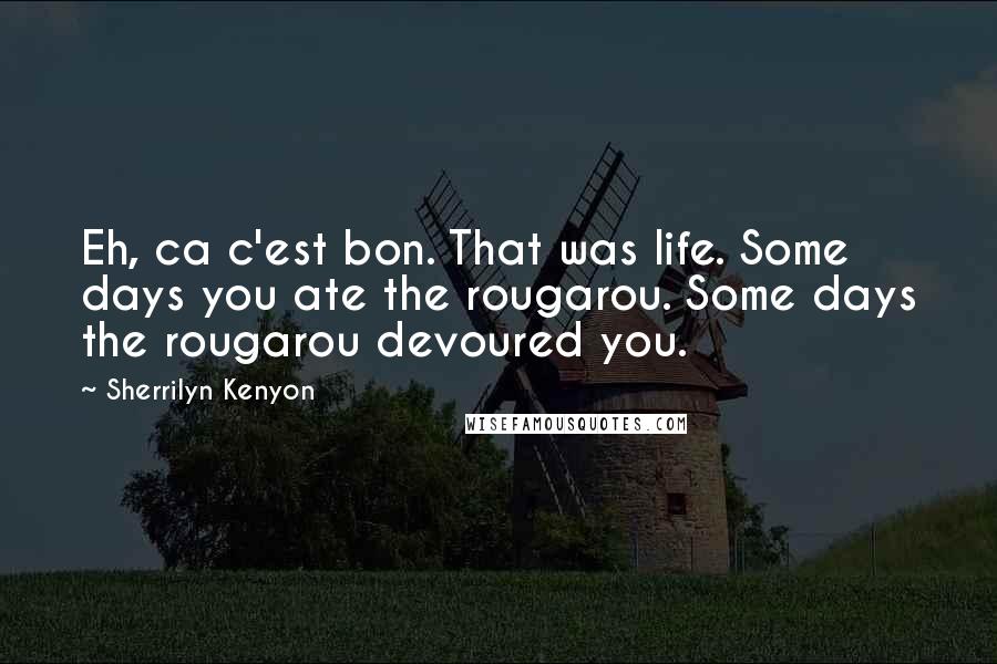Sherrilyn Kenyon Quotes: Eh, ca c'est bon. That was life. Some days you ate the rougarou. Some days the rougarou devoured you.