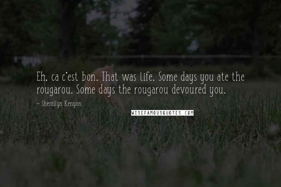 Sherrilyn Kenyon Quotes: Eh, ca c'est bon. That was life. Some days you ate the rougarou. Some days the rougarou devoured you.