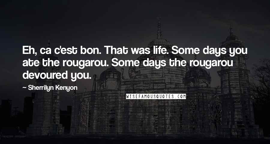 Sherrilyn Kenyon Quotes: Eh, ca c'est bon. That was life. Some days you ate the rougarou. Some days the rougarou devoured you.