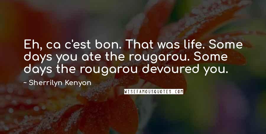 Sherrilyn Kenyon Quotes: Eh, ca c'est bon. That was life. Some days you ate the rougarou. Some days the rougarou devoured you.