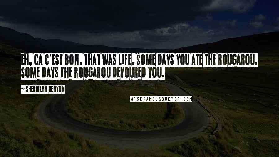 Sherrilyn Kenyon Quotes: Eh, ca c'est bon. That was life. Some days you ate the rougarou. Some days the rougarou devoured you.