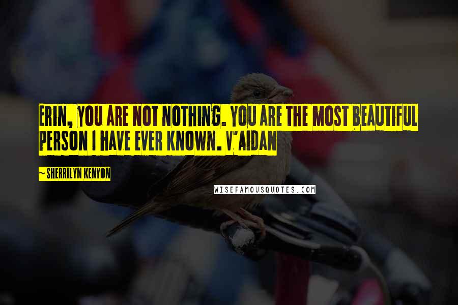 Sherrilyn Kenyon Quotes: Erin, you are not nothing. You are the most beautiful person I have ever known. V'Aidan