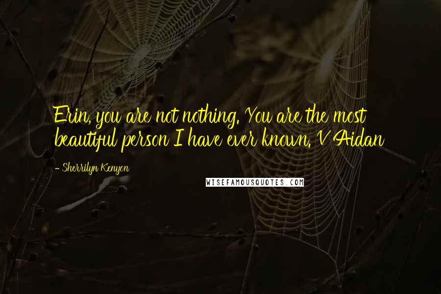 Sherrilyn Kenyon Quotes: Erin, you are not nothing. You are the most beautiful person I have ever known. V'Aidan