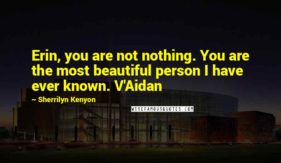 Sherrilyn Kenyon Quotes: Erin, you are not nothing. You are the most beautiful person I have ever known. V'Aidan