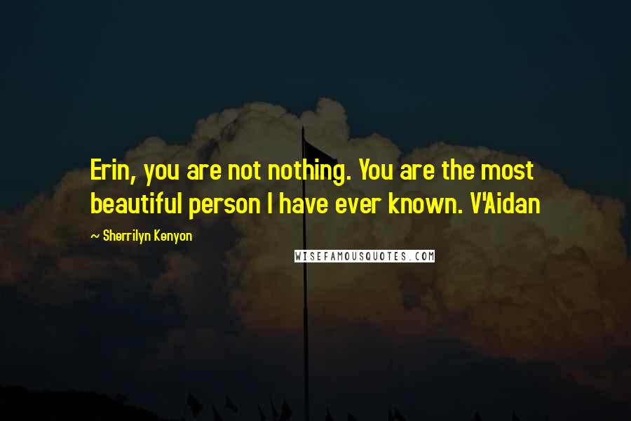 Sherrilyn Kenyon Quotes: Erin, you are not nothing. You are the most beautiful person I have ever known. V'Aidan