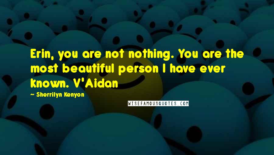 Sherrilyn Kenyon Quotes: Erin, you are not nothing. You are the most beautiful person I have ever known. V'Aidan