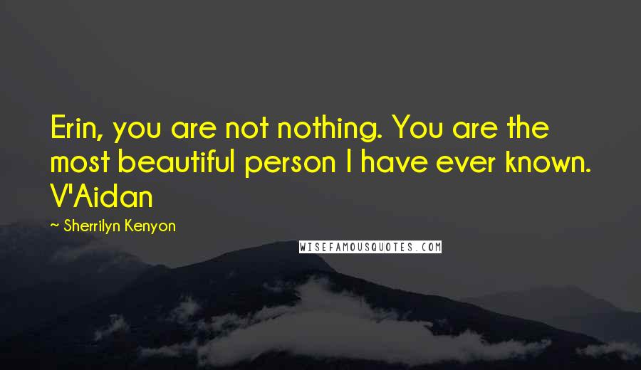 Sherrilyn Kenyon Quotes: Erin, you are not nothing. You are the most beautiful person I have ever known. V'Aidan
