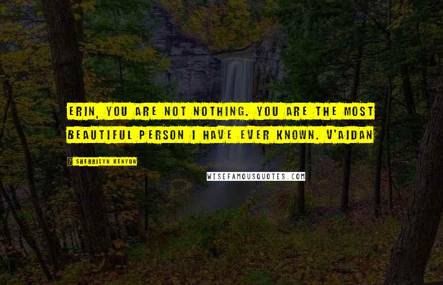 Sherrilyn Kenyon Quotes: Erin, you are not nothing. You are the most beautiful person I have ever known. V'Aidan