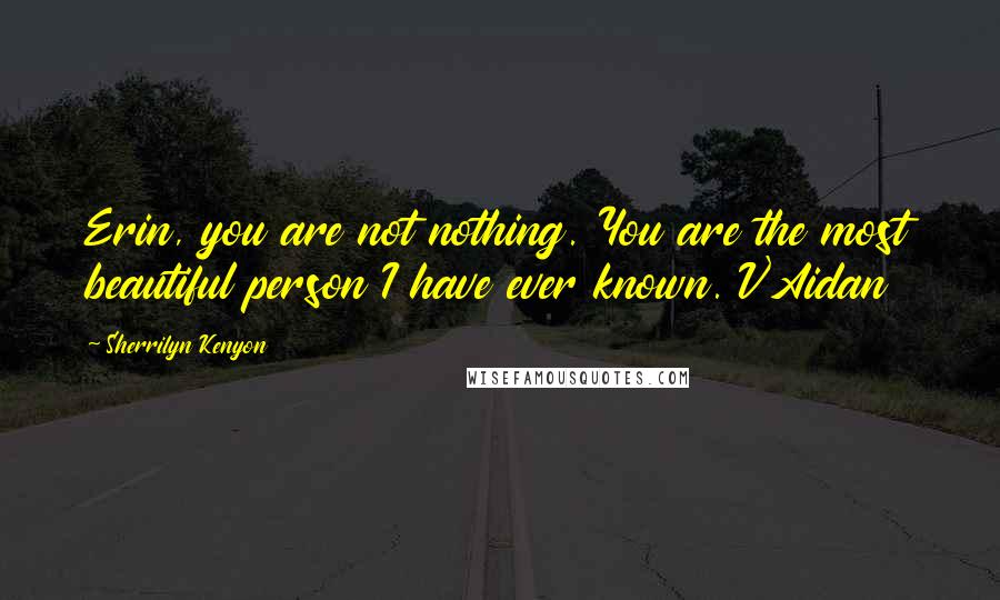 Sherrilyn Kenyon Quotes: Erin, you are not nothing. You are the most beautiful person I have ever known. V'Aidan