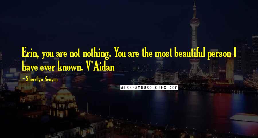 Sherrilyn Kenyon Quotes: Erin, you are not nothing. You are the most beautiful person I have ever known. V'Aidan