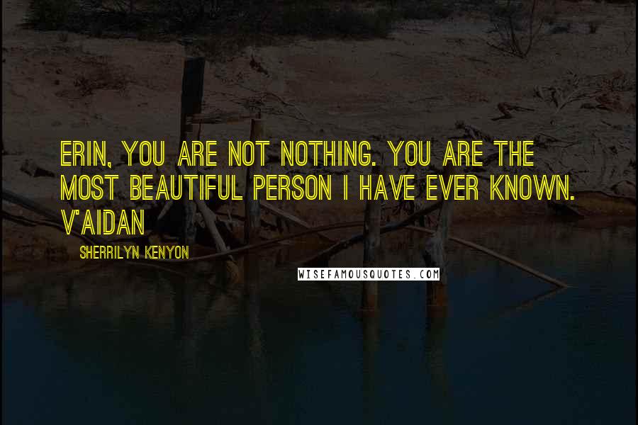 Sherrilyn Kenyon Quotes: Erin, you are not nothing. You are the most beautiful person I have ever known. V'Aidan