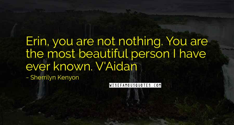 Sherrilyn Kenyon Quotes: Erin, you are not nothing. You are the most beautiful person I have ever known. V'Aidan