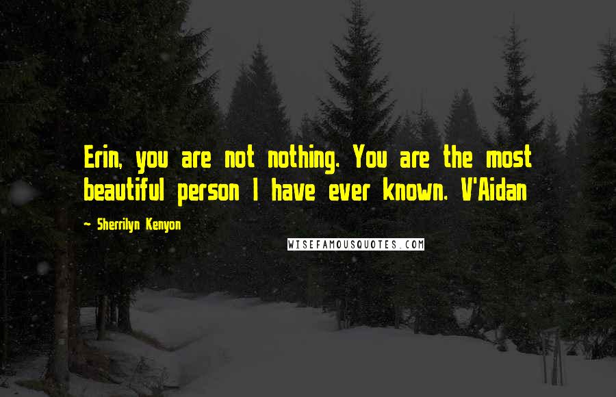 Sherrilyn Kenyon Quotes: Erin, you are not nothing. You are the most beautiful person I have ever known. V'Aidan