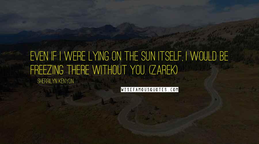 Sherrilyn Kenyon Quotes: Even if I were lying on the sun itself, I would be freezing there without you. (Zarek)