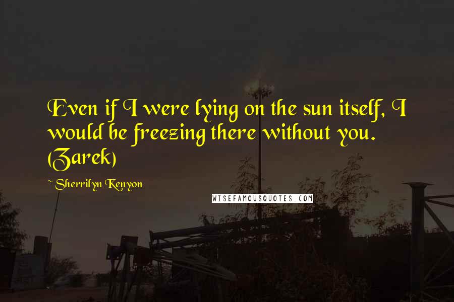 Sherrilyn Kenyon Quotes: Even if I were lying on the sun itself, I would be freezing there without you. (Zarek)