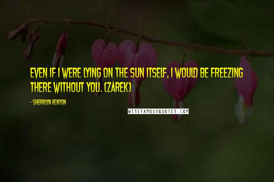 Sherrilyn Kenyon Quotes: Even if I were lying on the sun itself, I would be freezing there without you. (Zarek)