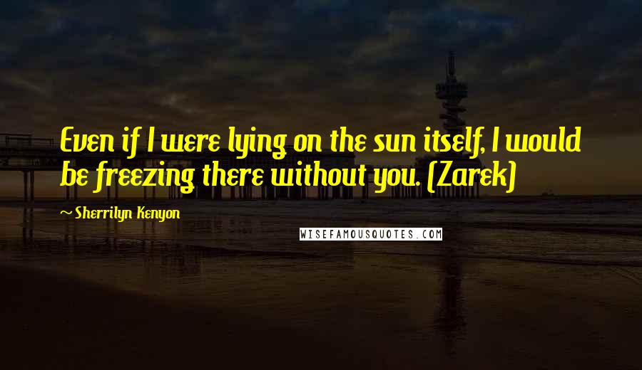 Sherrilyn Kenyon Quotes: Even if I were lying on the sun itself, I would be freezing there without you. (Zarek)