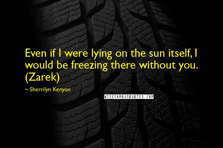 Sherrilyn Kenyon Quotes: Even if I were lying on the sun itself, I would be freezing there without you. (Zarek)