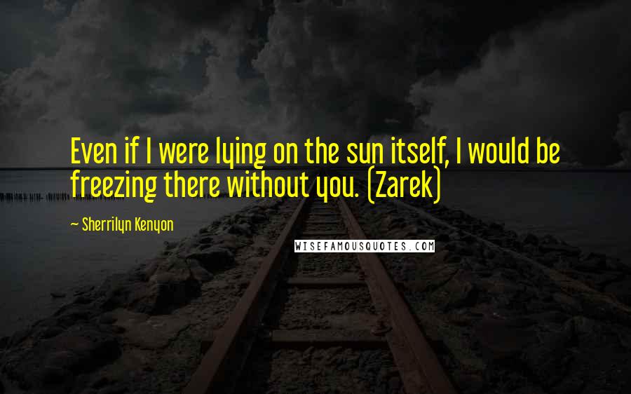 Sherrilyn Kenyon Quotes: Even if I were lying on the sun itself, I would be freezing there without you. (Zarek)