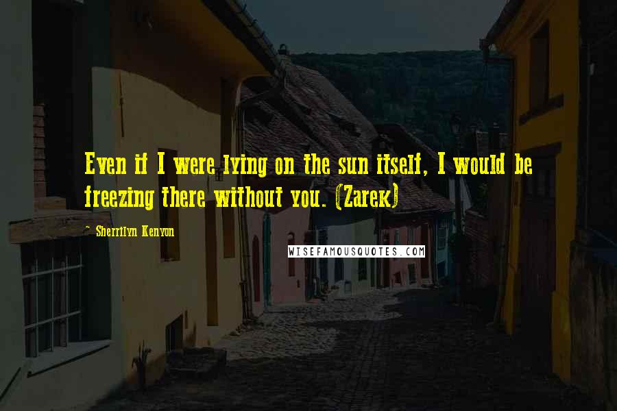 Sherrilyn Kenyon Quotes: Even if I were lying on the sun itself, I would be freezing there without you. (Zarek)