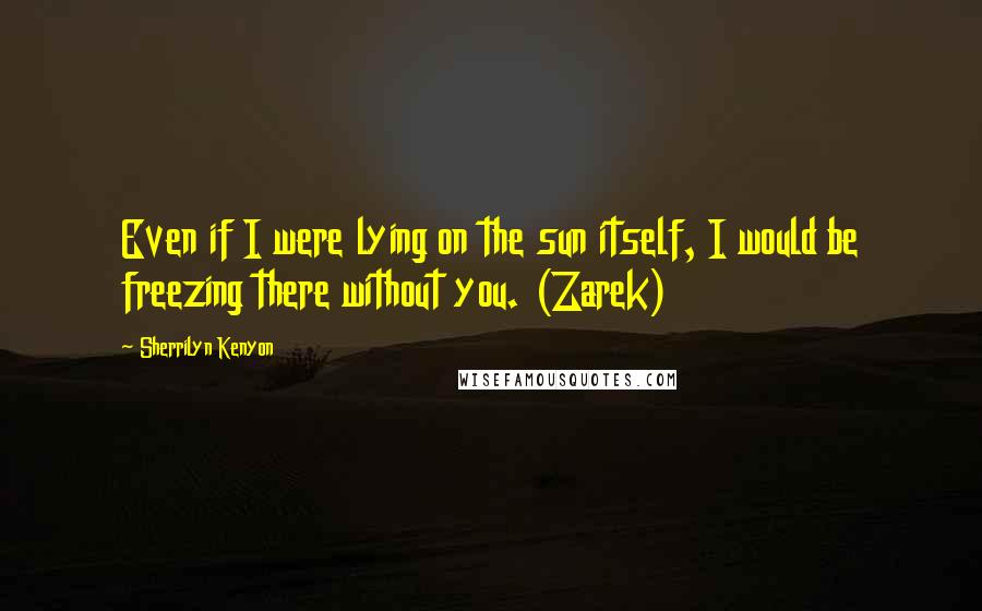 Sherrilyn Kenyon Quotes: Even if I were lying on the sun itself, I would be freezing there without you. (Zarek)