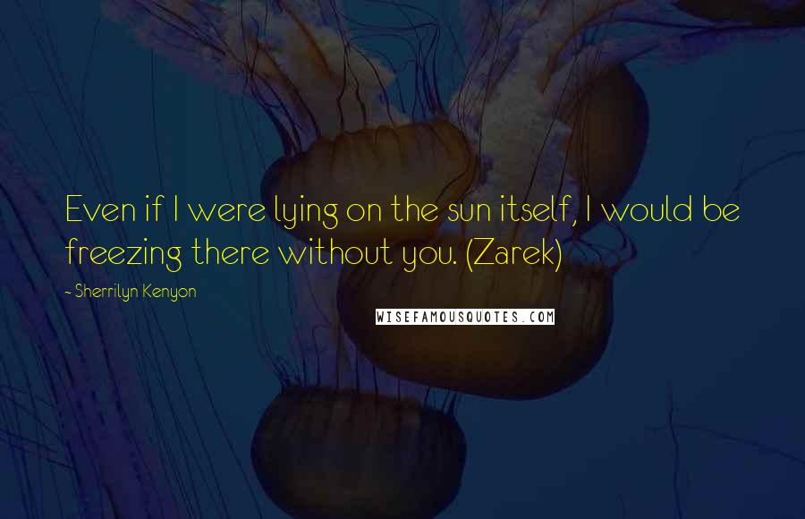 Sherrilyn Kenyon Quotes: Even if I were lying on the sun itself, I would be freezing there without you. (Zarek)