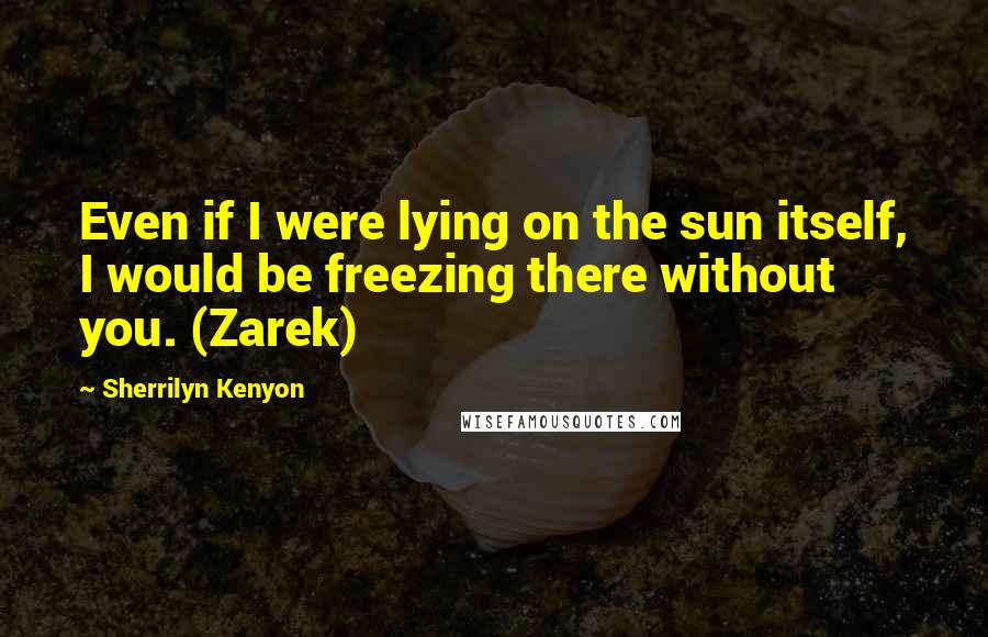 Sherrilyn Kenyon Quotes: Even if I were lying on the sun itself, I would be freezing there without you. (Zarek)