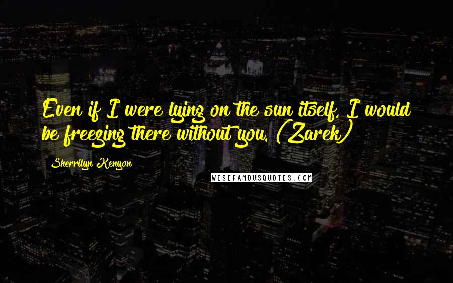 Sherrilyn Kenyon Quotes: Even if I were lying on the sun itself, I would be freezing there without you. (Zarek)