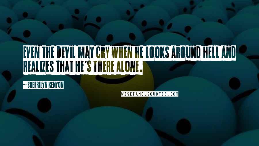 Sherrilyn Kenyon Quotes: Even the devil may cry when he looks around hell and realizes that he's there alone.